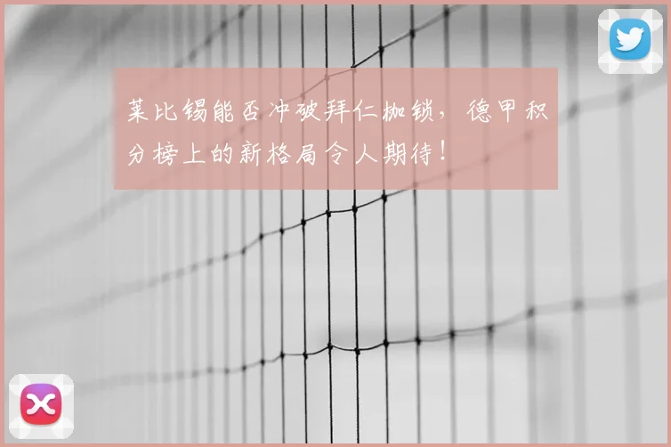 莱比锡能否冲破拜仁枷锁，德甲积分榜上的新格局令人期待！