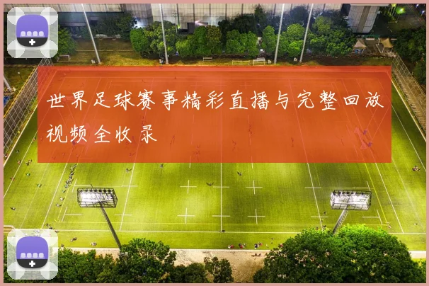 世界足球赛事精彩直播与完整回放视频全收录