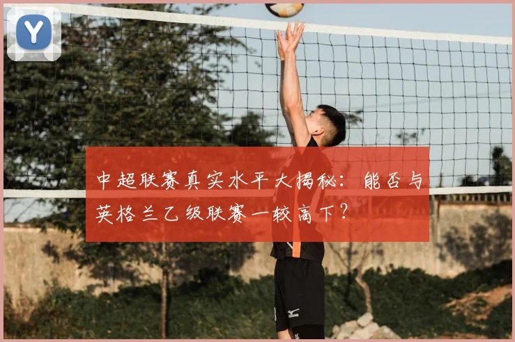 中超联赛真实水平大揭秘：能否与英格兰乙级联赛一较高下？
