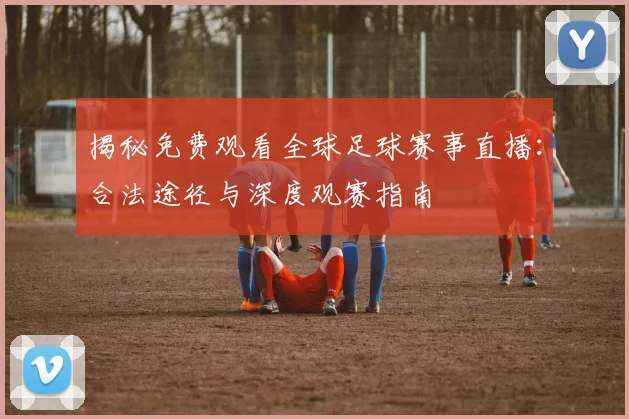 揭秘免费观看全球足球赛事直播：合法途径与深度观赛指南