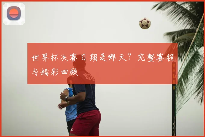 世界杯决赛日期是哪天？完整赛程与精彩回顾