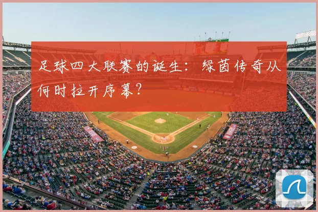 足球四大联赛的诞生：绿茵传奇从何时拉开序幕？