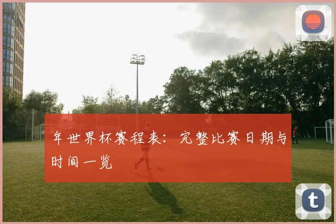 年世界杯赛程表:完整比赛日期与时间一览