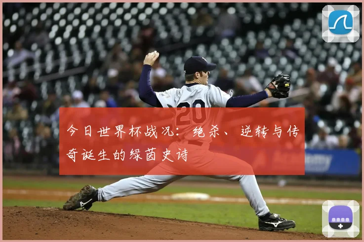 今日世界杯战况：绝杀、逆转与传奇诞生的绿茵史诗
