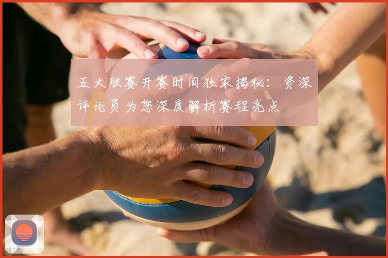 五大联赛开赛时间独家揭秘：资深评论员为您深度解析赛程亮点