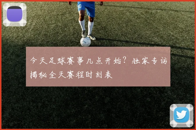 今天足球赛事几点开始？独家专访揭秘全天赛程时刻表
