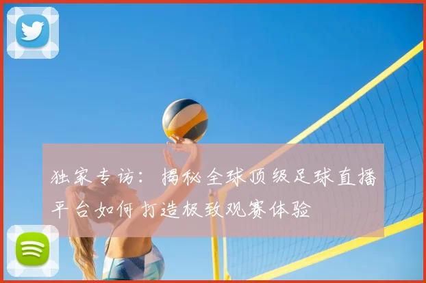 独家专访：揭秘全球顶级足球直播平台如何打造极致观赛体验