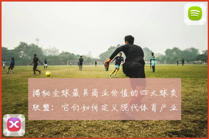揭秘全球最具商业价值的四大球类联盟：它们如何定义现代体育产业？
