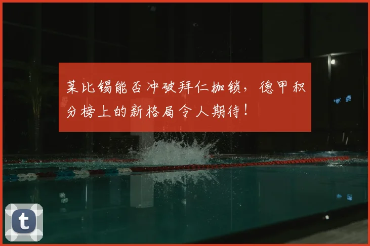 莱比锡能否冲破拜仁枷锁，德甲积分榜上的新格局令人期待！