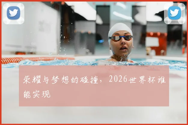 荣耀与梦想的碰撞，2026世界杯谁能实现