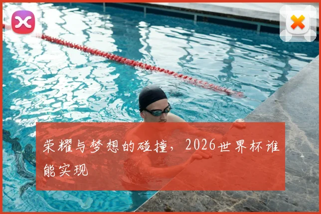 荣耀与梦想的碰撞，2026世界杯谁能实现