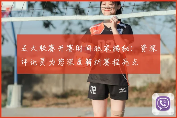 五大联赛开赛时间独家揭秘：资深评论员为您深度解析赛程亮点