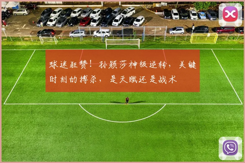 球迷狂赞！孙颖莎神级逆转，关键时刻的搏杀，是天赋还是战术