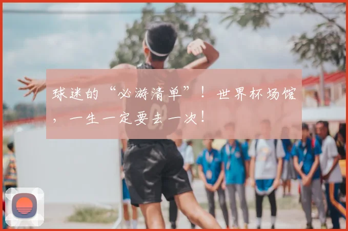 球迷的“必游清单”！世界杯场馆，一生一定要去一次！